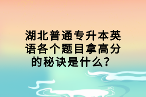 湖北普通專升本英語各個題目拿高分的秘訣是什么？