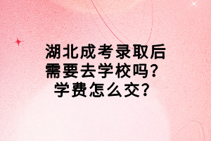 湖北成考錄取后需要去學(xué)校嗎？學(xué)費(fèi)怎么交？