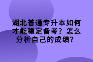 湖北普通專升本如何才能穩(wěn)定備考？怎么分析自己的成績？