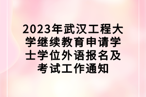 2023年武漢工程大學(xué)繼續(xù)教育申請學(xué)士學(xué)位外語報名及考試工作通知