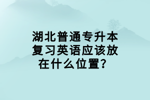 湖北普通專升本復習英語應該放在什么位置？