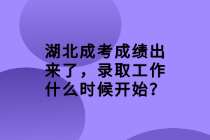 湖北成考成績出來了，錄取工作什么時候開始？