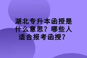 湖北專(zhuān)升本函授是什么意思？哪些人適合報(bào)考函授？