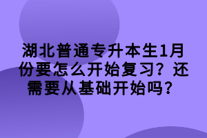 湖北普通專升本生1月份要怎么開始復習？還需要從基礎(chǔ)開始嗎？