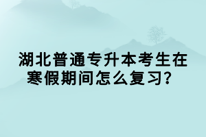 湖北普通專升本考生在寒假期間怎么復(fù)習(xí)？