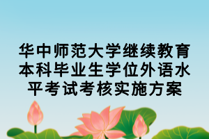 華中師范大學繼續(xù)教育本科畢業(yè)生學位外語水平考試考核實施方案