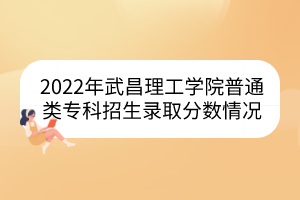 2022年武昌理工學(xué)院普通類專科招生錄取分?jǐn)?shù)情況