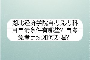 湖北經(jīng)濟(jì)學(xué)院自考免考科目申請(qǐng)條件有哪些？自考免考手續(xù)如何辦理？