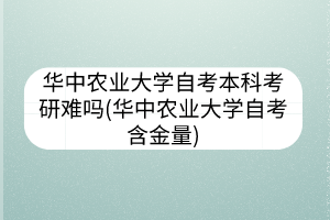 華中農(nóng)業(yè)大學自考本科考研難嗎(華中農(nóng)業(yè)大學自考含金量)
