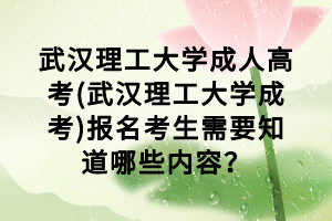 武漢理工大學(xué)成人高考(武漢理工大學(xué)成考)報(bào)名考生需要知道哪些內(nèi)容？
