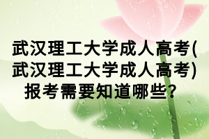 武漢理工大學成人高考(武漢理工大學成人高考)報考需要知道哪些？