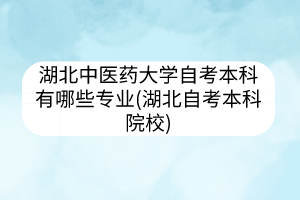 湖北中醫(yī)藥大學(xué)中醫(yī)專(zhuān)業(yè)自考(湖北中醫(yī)藥大學(xué)成人本科)