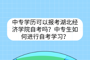 中專學(xué)歷可以報(bào)考湖北經(jīng)濟(jì)學(xué)院自考嗎？中專生如何進(jìn)行自考學(xué)習(xí)？