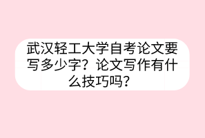 武漢輕工大學(xué)自考論文要寫多少字？論文寫作有什么技巧嗎？