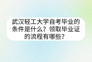 武漢輕工大學(xué)自考畢業(yè)的條件是什么？領(lǐng)取畢業(yè)證的流程有哪些？