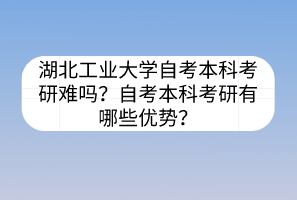 湖北工業(yè)大學(xué)自考本科考研難嗎？自考本科考研有哪些優(yōu)勢？