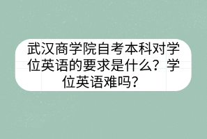 武漢商學(xué)院自考本科對(duì)學(xué)位英語(yǔ)的要求是什么？學(xué)位英語(yǔ)難嗎？