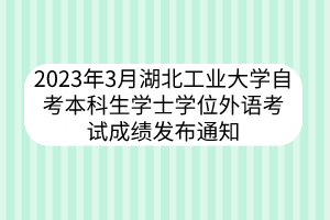 2023年3月湖北工業(yè)大學(xué)自考本科生學(xué)士學(xué)位外語(yǔ)考試成績(jī)發(fā)布通知