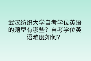 武漢紡織大學自考學位英語的題型有哪些？自考學位英語難度如何？