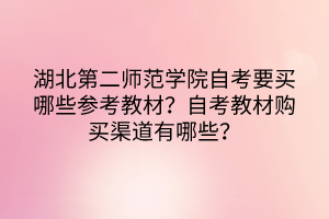 湖北第二師范學(xué)院自考要買哪些參考教材？自考教材購買渠道有哪些？