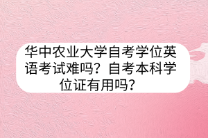 華中農(nóng)業(yè)大學(xué)自考學(xué)位英語考試難嗎？自考本科學(xué)位證有用嗎？