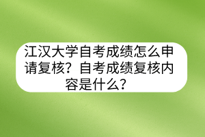 江漢大學自考成績怎么申請復核？自考成績復核內(nèi)容是什么？
