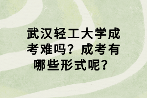 武漢輕工大學成考難嗎？成考有哪些形式呢？