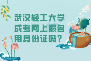 武漢輕工大學成考網(wǎng)上報名用身份證嗎？