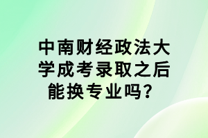 中南財(cái)經(jīng)政法大學(xué)成考錄取之后能換專業(yè)嗎？