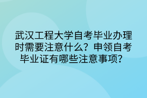 武漢工程大學(xué)自考畢業(yè)辦理時(shí)需要注意什么？申領(lǐng)自考畢業(yè)證有哪些注意事項(xiàng)？