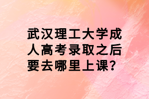 武漢理工大學(xué)成人高考錄取之后要去哪里上課？