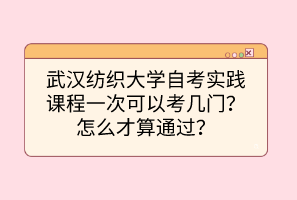 武漢紡織大學自考實踐課程一次可以考幾門？怎么才算通過？