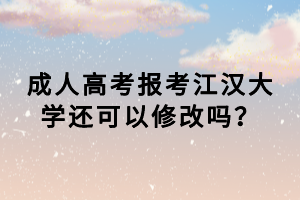 成人高考報考江漢大學還可以修改嗎？