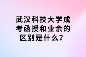 武漢科技大學(xué)成考函授和業(yè)余的區(qū)別是什么？