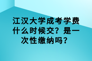 江漢大學(xué)成考學(xué)費(fèi)什么時(shí)候交？是一次性繳納嗎？
