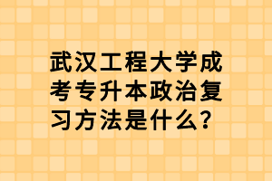 武漢工程大學(xué)成考專升本政治復(fù)習(xí)方法是什么？