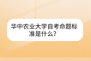 華中農(nóng)業(yè)大學(xué)自考命題標(biāo)準(zhǔn)是什么？