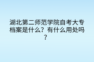湖北第二師范學(xué)院自考大專檔案是什么？有什么用處嗎？