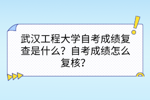武漢工程大學(xué)自考成績(jī)復(fù)查是什么？自考成績(jī)?cè)趺磸?fù)核？
