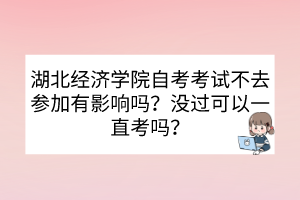 湖北經(jīng)濟學(xué)院自考考試不去參加有影響嗎？沒過可以一直考嗎？