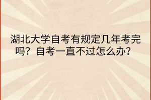 湖北大學(xué)自考有規(guī)定幾年考完嗎？自考一直不過怎么辦？
