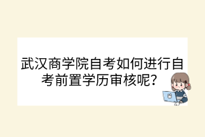 武漢商學(xué)院自考如何進(jìn)行自考前置學(xué)歷審核呢？