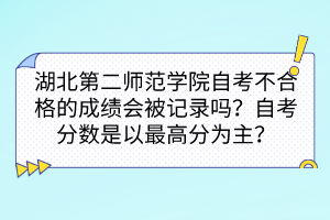 湖北第二師范學(xué)院自考不合格的成績會被記錄嗎？自考分?jǐn)?shù)是以最高分為主嗎？