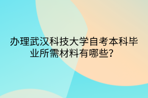 辦理武漢科技大學(xué)自考本科畢業(yè)所需材料有哪些？
