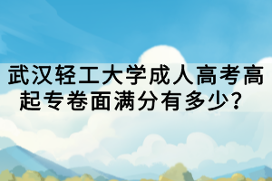 武漢輕工大學(xué)成人高考高起專卷面滿分有多少？