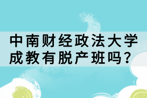 中南財(cái)經(jīng)政法大學(xué)成教有脫產(chǎn)班嗎？