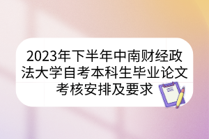 2023年下半年中南財經(jīng)政法大學(xué)自考本科生畢業(yè)論文考核安排及要求