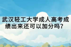 武漢輕工大學(xué)成人高考成績出來還可以加分嗎？