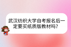 武漢紡織大學(xué)自考報名后一定要買紙質(zhì)版教材嗎？