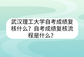 武漢理工大學自考?成績復核什么？自考成績復核流程是什么？
